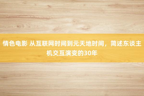 情色电影 从互联网时间到元天地时间,简述东谈主机交互演变的30年