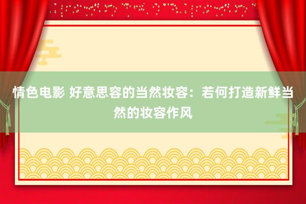 情色电影 好意思容的当然妆容:若何打造新鲜当然的妆容作风