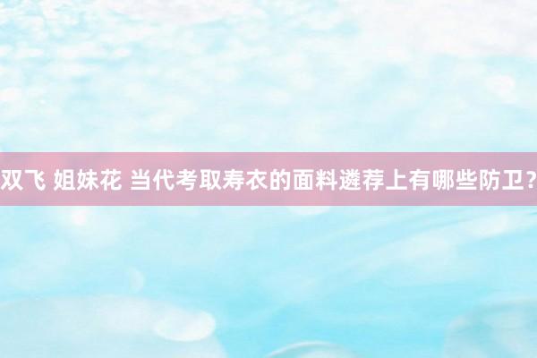 双飞 姐妹花 当代考取寿衣的面料遴荐上有哪些防卫?
