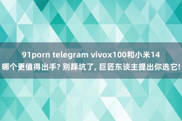 91porn telegram vivox100和小米14哪个更值得出手? 别踩坑了, 巨匠东谈主提出你选它!