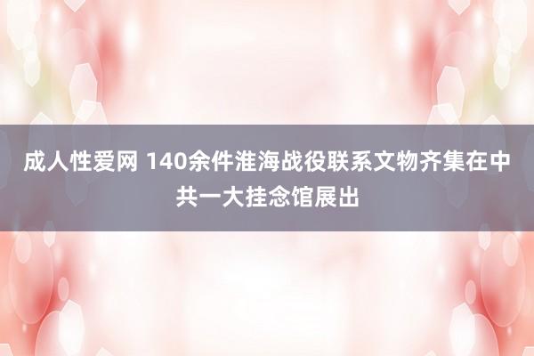 成人性爱网 140余件淮海战役联系文物齐集在中共一大挂念馆展出