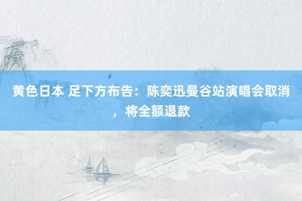 黄色日本 足下方布告：陈奕迅曼谷站演唱会取消，将全额退款