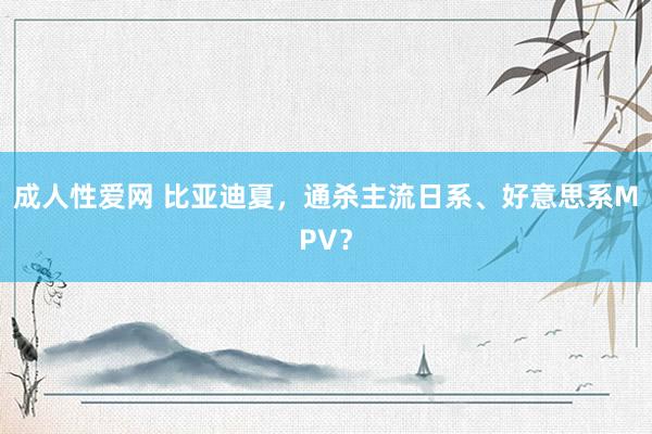 成人性爱网 比亚迪夏,通杀主流日系、好意思系MPV?