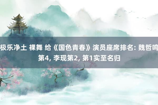 极乐净土 裸舞 给《国色青春》演员座席排名: 魏哲鸣第4, 李现第2, 第1实至名归