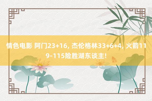 情色电影 阿门23+16, 杰伦格林33+6+4, 火箭119-115险胜湖东谈主!