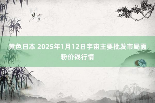 黄色日本 2025年1月12日宇宙主要批发市局面粉价钱行情