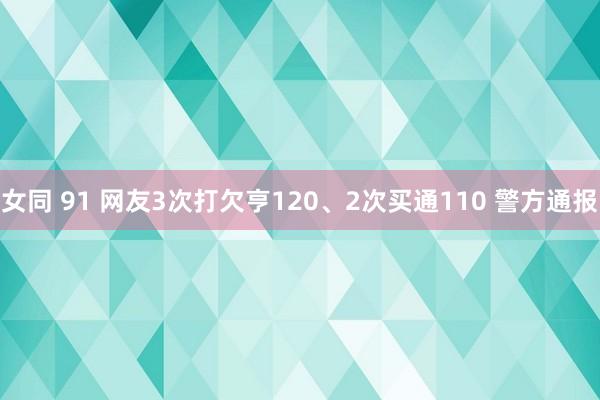 女同 91 网友3次打欠亨120、2次买通110 警方通报