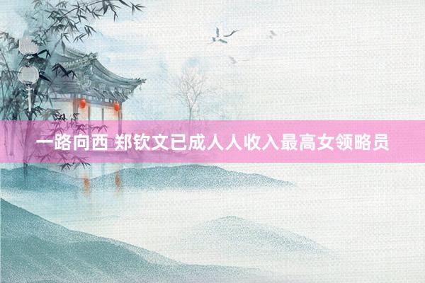 一路向西 郑钦文已成人人收入最高女领略员