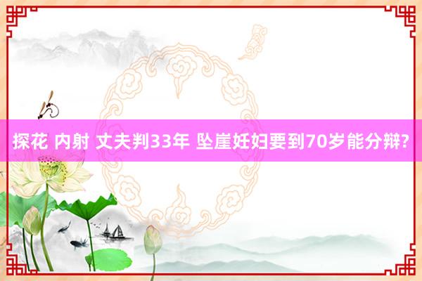 探花 内射 丈夫判33年 坠崖妊妇要到70岁能分辩?