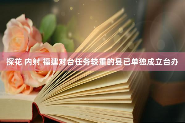 探花 内射 福建对台任务较重的县已单独成立台办