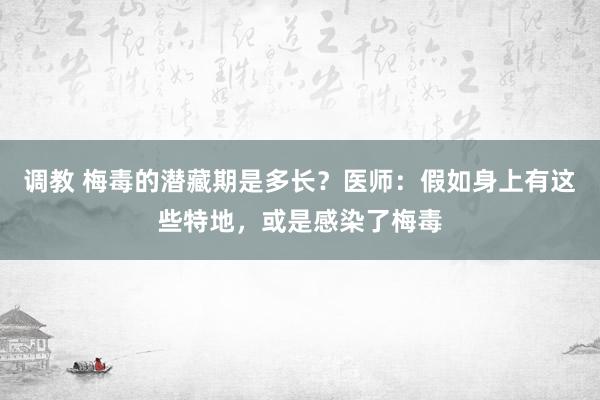 调教 梅毒的潜藏期是多长?医师:假如身上有这些特地,或是感染了梅毒