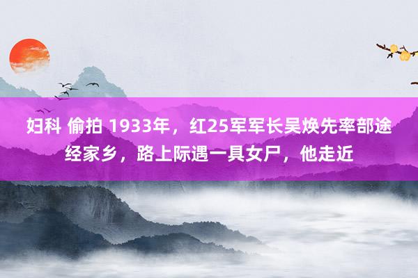 妇科 偷拍 1933年,红25军军长吴焕先率部途经家乡,路上际遇一具女尸,他走近