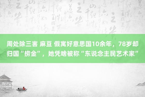 周处除三害 麻豆 假寓好意思国10余年，78岁却归国“捞金”，她凭啥被称“东说念主民艺术家”