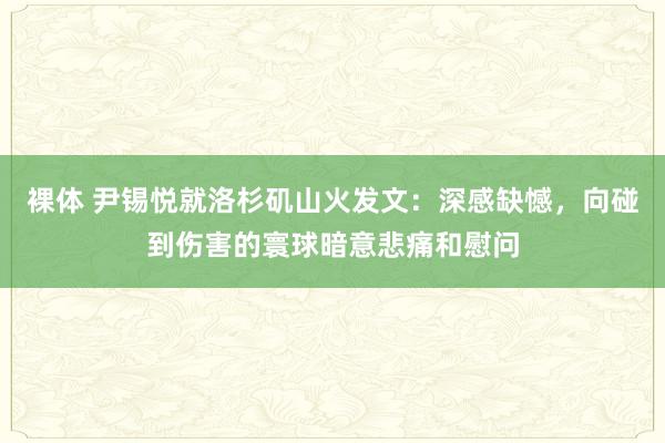 裸体 尹锡悦就洛杉矶山火发文:深感缺憾,向碰到伤害的寰球暗意悲痛和慰问