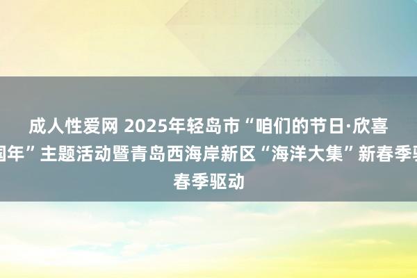 成人性爱网 2025年轻岛市“咱们的节日·欣喜中国年”主题活动暨青岛西海岸新区“海洋大集”新春季驱动