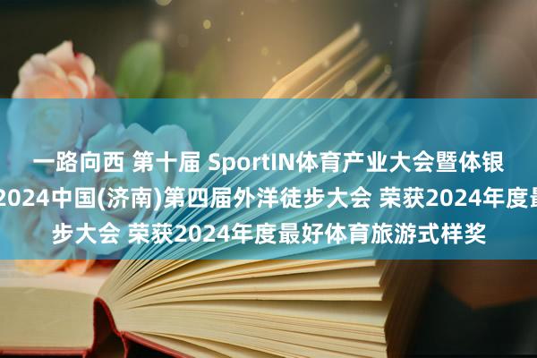 一路向西 第十届 SportIN体育产业大会暨体银授奖盛典圆满结果 2024中国(济南)第四届外洋徒步大会 荣获2024年度最好体育旅游式样奖