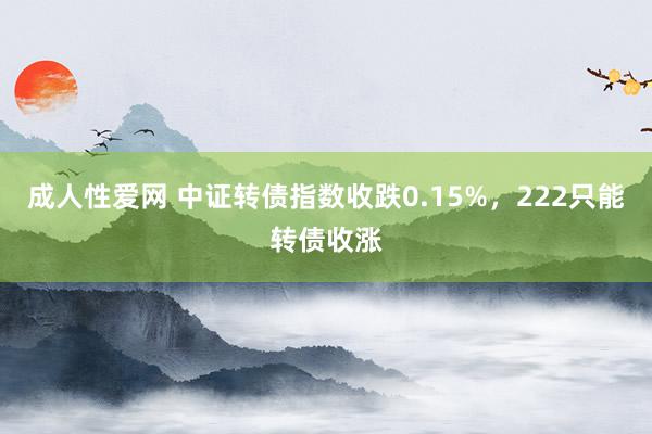 成人性爱网 中证转债指数收跌0.15%,222只能转债收涨