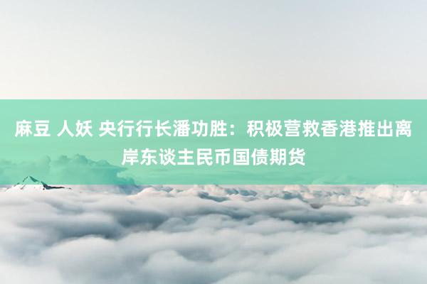 麻豆 人妖 央行行长潘功胜:积极营救香港推出离岸东谈主民币国债期货