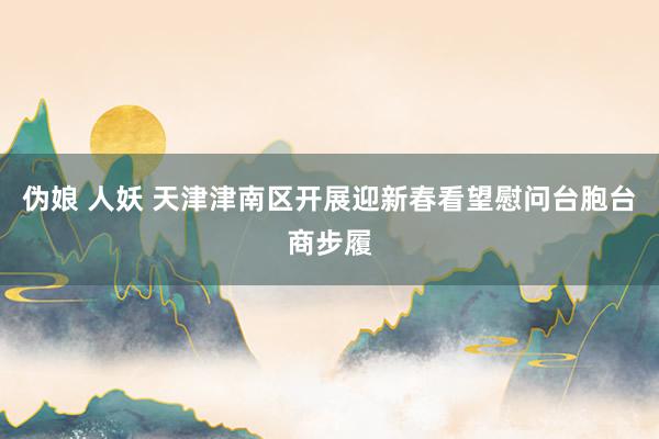 伪娘 人妖 天津津南区开展迎新春看望慰问台胞台商步履