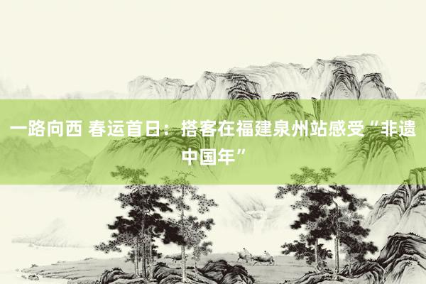 一路向西 春运首日:搭客在福建泉州站感受“非遗中国年”