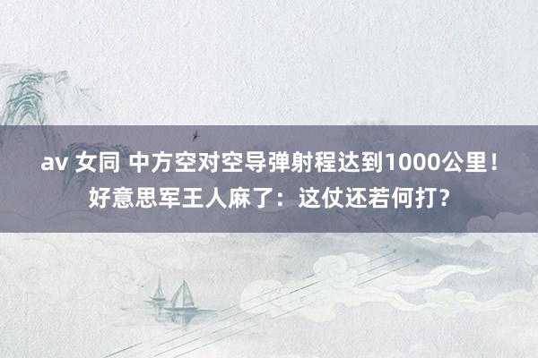av 女同 中方空对空导弹射程达到1000公里!好意思军王人麻了:这仗还若何打?