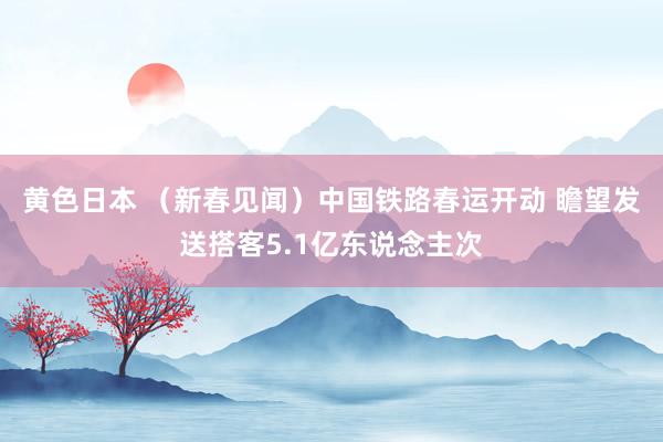 黄色日本 (新春见闻)中国铁路春运开动 瞻望发送搭客5.1亿东说念主次