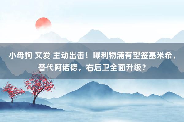 小母狗 文爱 主动出击!曝利物浦有望签基米希,替代阿诺德,右后卫全面升级?