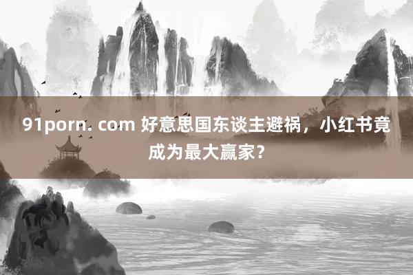 91porn. com 好意思国东谈主避祸,小红书竟成为最大赢家?