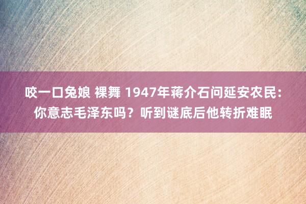 咬一口兔娘 裸舞 1947年蒋介石问延安农民:你意志毛泽东吗?听到谜底后他转折难眠