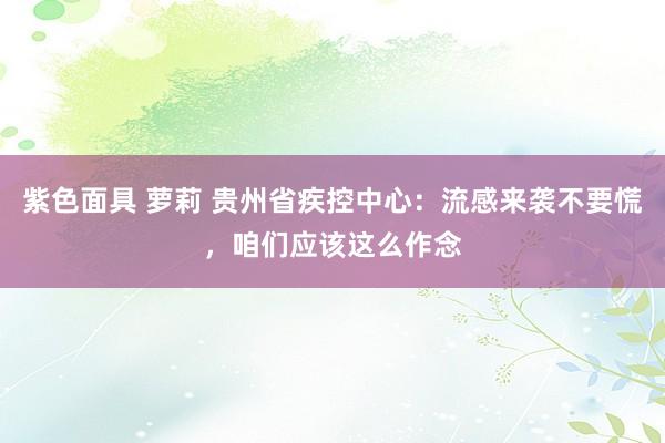 紫色面具 萝莉 贵州省疾控中心：流感来袭不要慌，咱们应该这么作念