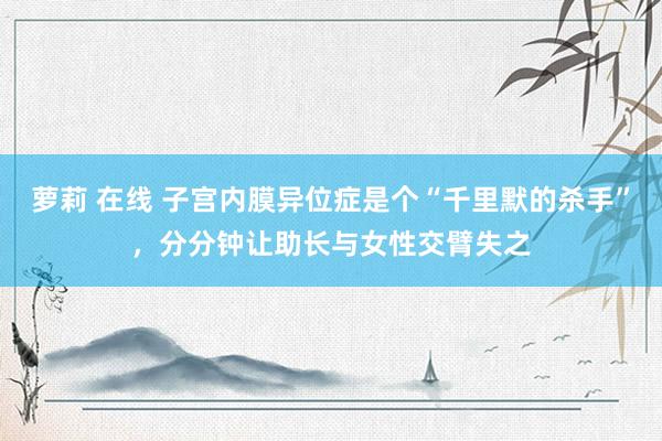 萝莉 在线 子宫内膜异位症是个“千里默的杀手”，分分钟让助长与女性交臂失之