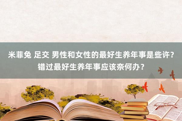 米菲兔 足交 男性和女性的最好生养年事是些许？错过最好生养年事应该奈何办？