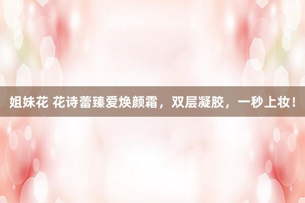 姐妹花 花诗蕾臻爱焕颜霜,双层凝胶,一秒上妆!