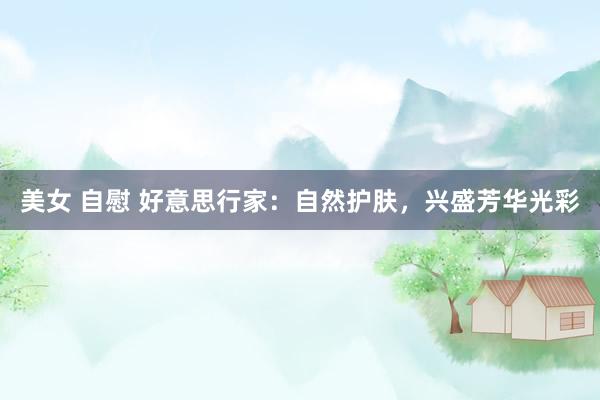 美女 自慰 好意思行家：自然护肤，兴盛芳华光彩