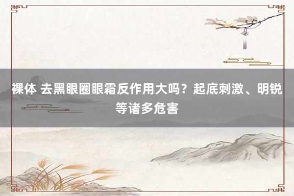 裸体 去黑眼圈眼霜反作用大吗?起底刺激、明锐等诸多危害