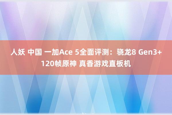 人妖 中国 一加Ace 5全面评测:骁龙8 Gen3+120帧原神 真香游戏直板机