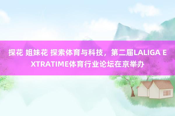 探花 姐妹花 探索体育与科技,第二届LALIGA EXTRATIME体育行业论坛在京举办