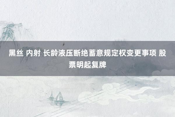 黑丝 内射 长龄液压断绝蓄意规定权变更事项 股票明起复牌