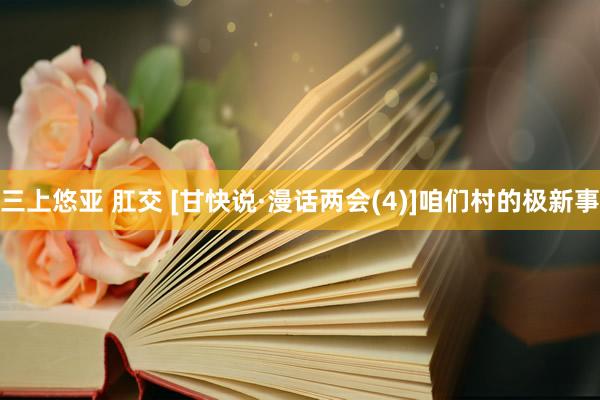 三上悠亚 肛交 [甘快说·漫话两会(4)]咱们村的极新事