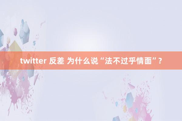 twitter 反差 为什么说“法不过乎情面”?
