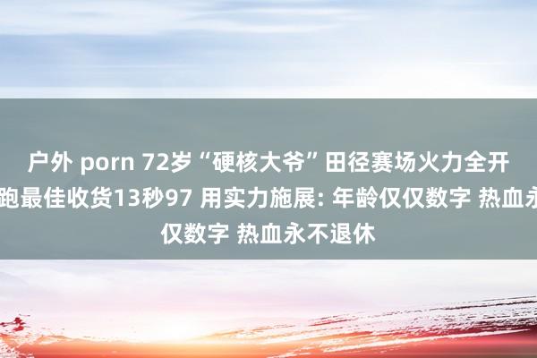 户外 porn 72岁“硬核大爷”田径赛场火力全开 百米短跑最佳收货13秒97 用实力施展: 年龄仅仅数字 热血永不退休