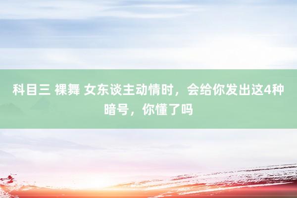 科目三 裸舞 女东谈主动情时,会给你发出这4种暗号,你懂了吗