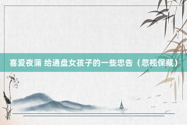 喜爱夜蒲 给通盘女孩子的一些忠告(忽视保藏)