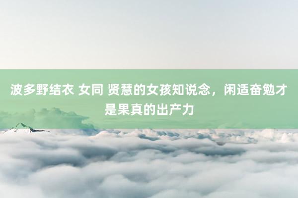 波多野结衣 女同 贤慧的女孩知说念,闲适奋勉才是果真的出产力