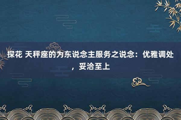 探花 天秤座的为东说念主服务之说念：优雅调处，妥洽至上