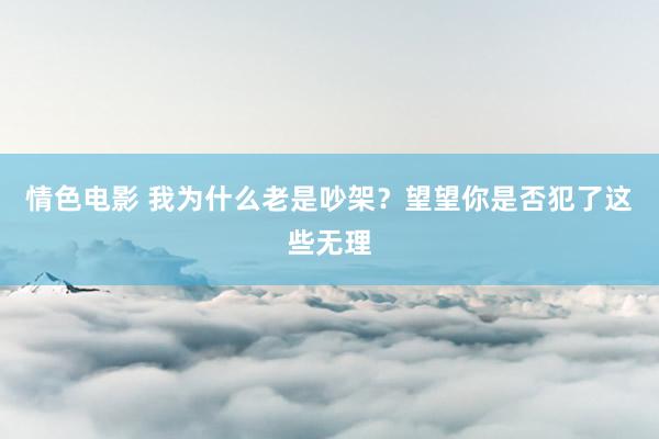 情色电影 我为什么老是吵架？望望你是否犯了这些无理
