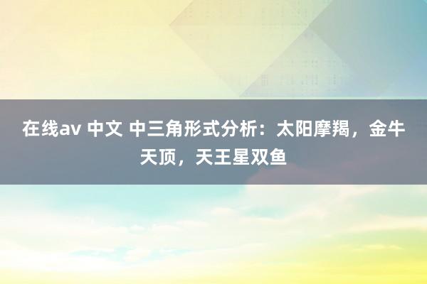 在线av 中文 中三角形式分析：太阳摩羯，金牛天顶，天王星双鱼