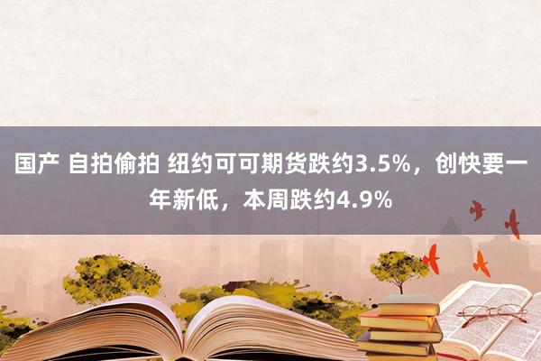 国产 自拍偷拍 纽约可可期货跌约3.5%,创快要一年新低,本周跌约4.9%