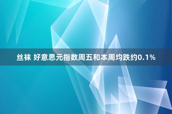 丝袜 好意思元指数周五和本周均跌约0.1%