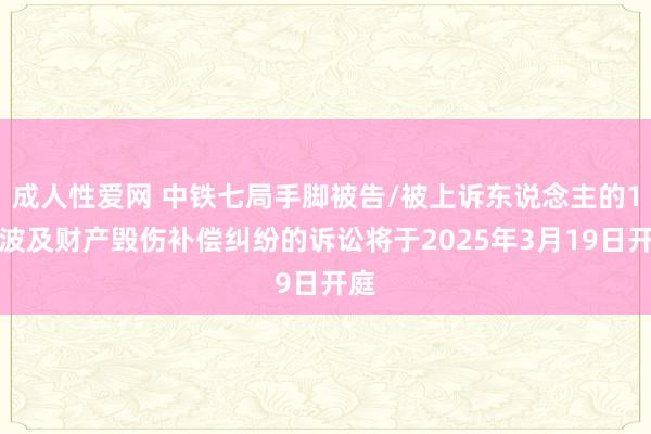 成人性爱网 中铁七局手脚被告/被上诉东说念主的1起波及财产毁伤补偿纠纷的诉讼将于2025年3月19日开庭
